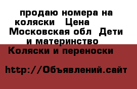 продаю номера на коляски › Цена ­ 300 - Московская обл. Дети и материнство » Коляски и переноски   